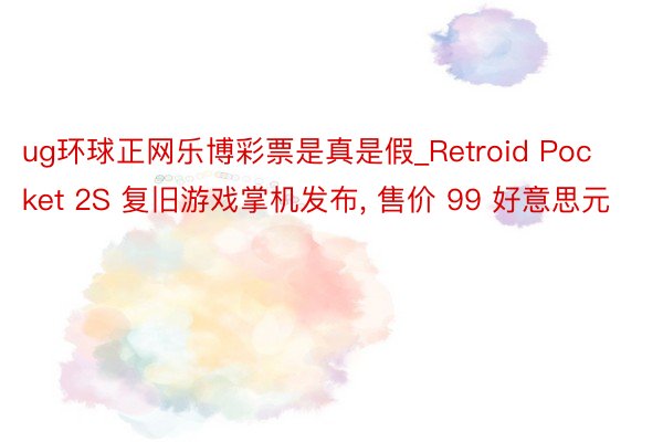 ug环球正网乐博彩票是真是假_Retroid Pocket 2S 复旧游戏掌机发布， 售价 99 好意思元