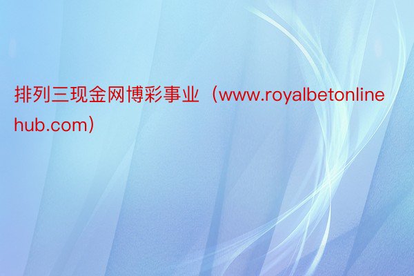 排列三现金网博彩事业（www.royalbetonlinehub.com）