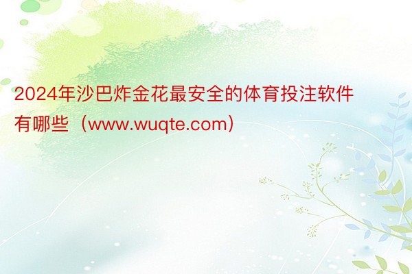 2024年沙巴炸金花最安全的体育投注软件有哪些（www.wuqte.com）