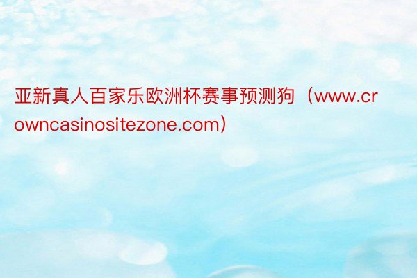 亚新真人百家乐欧洲杯赛事预测狗（www.crowncasinositezone.com）