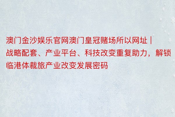 澳门金沙娱乐官网澳门皇冠赌场所以网址 | 战略配套、产业平台、科技改变重复助力，解锁临港体裁旅产业改变发展密码