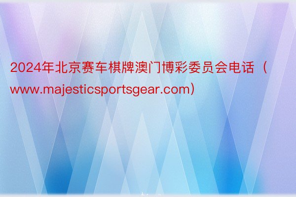 2024年北京赛车棋牌澳门博彩委员会电话（www.majes