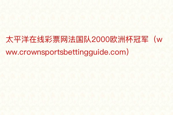 太平洋在线彩票网法国队2000欧洲杯冠军（www.crownsportsbettingguide.com）