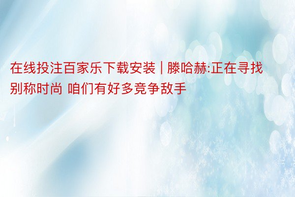 在线投注百家乐下载安装 | 滕哈赫:正在寻找别称时尚 咱们有好多竞争敌手