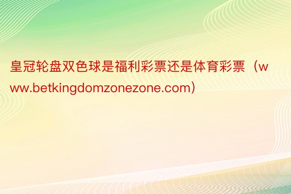 皇冠轮盘双色球是福利彩票还是体育彩票（www.betkingdomzonezone.com）