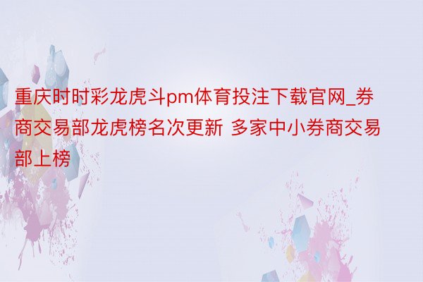 重庆时时彩龙虎斗pm体育投注下载官网_券商交易部龙虎榜名次更新 多家中小券商交易部上榜