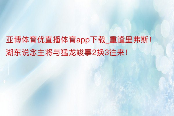 亚博体育优直播体育app下载_重逢里弗斯！湖东说念主将与猛龙竣事2换3往来！