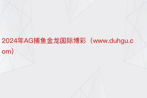 2024年AG捕鱼金龙国际博彩（www.duhgu.com）