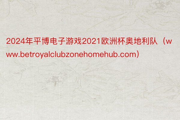 2024年平博电子游戏2021欧洲杯奥地利队（www.betroyalclubzonehomehub.com）
