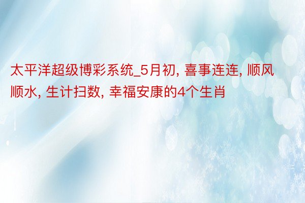 太平洋超级博彩系统_5月初， 喜事连连， 顺风顺水， 生计扫数， 幸福安康的4个生肖