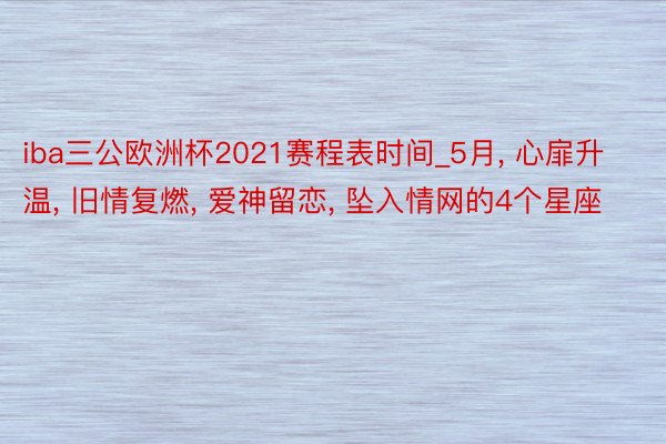 iba三公欧洲杯2021赛程表时间_5月， 心扉升温， 旧情复燃， 爱神留恋， 坠入情网的4个星座