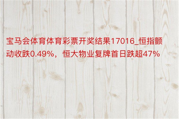 宝马会体育体育彩票开奖结果17016_恒指颤动收跌0.49%，恒大物业复牌首日跌超47%