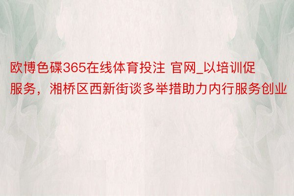 欧博色碟365在线体育投注 官网_以培训促服务，湘桥区西新街