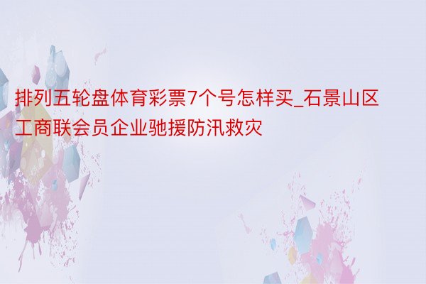 排列五轮盘体育彩票7个号怎样买_石景山区工商联会员企业驰援防汛救灾