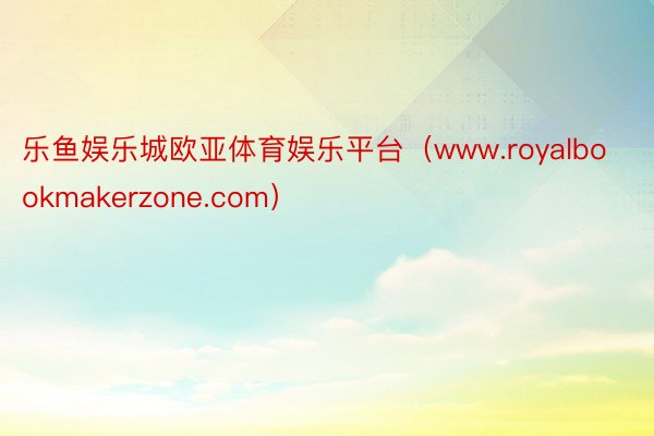 乐鱼娱乐城欧亚体育娱乐平台（www.royalbookmakerzone.com）