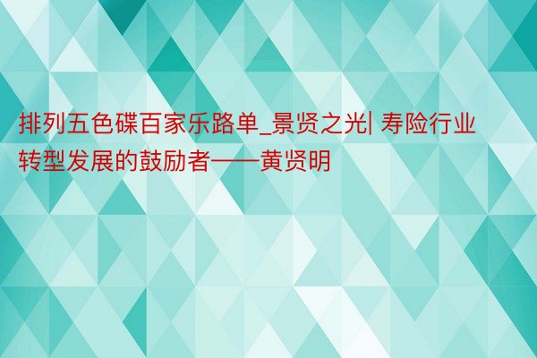 排列五色碟百家乐路单_景贤之光| 寿险行业转型发展的鼓励者——黄贤明