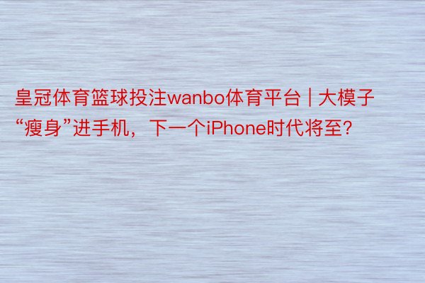 皇冠体育篮球投注wanbo体育平台 | 大模子“瘦身”进手机，下一个iPhone时代将至？