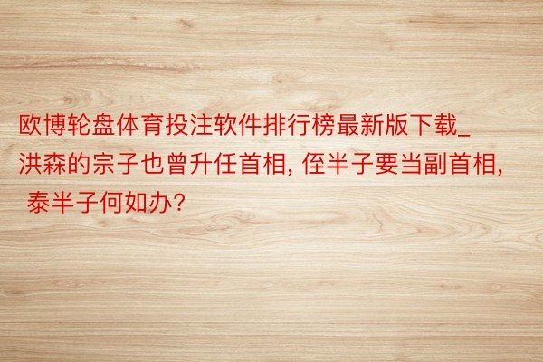 欧博轮盘体育投注软件排行榜最新版下载_洪森的宗子也曾升任首相， 侄半子要当副首相， 泰半子何如办?