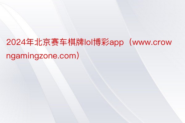 2024年北京赛车棋牌lol博彩app（www.crowngamingzone.com）