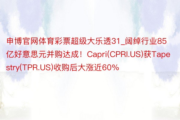 申博官网体育彩票超级大乐透31_阔绰行业85亿好意思元并购达成！Capri(CPRI.US)获Tapestry(TPR.US)收购后大涨近60%