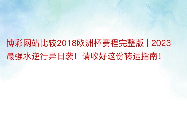 博彩网站比较2018欧洲杯赛程完整版 | 2023最强水逆行异日袭！请收好这份转运指南！