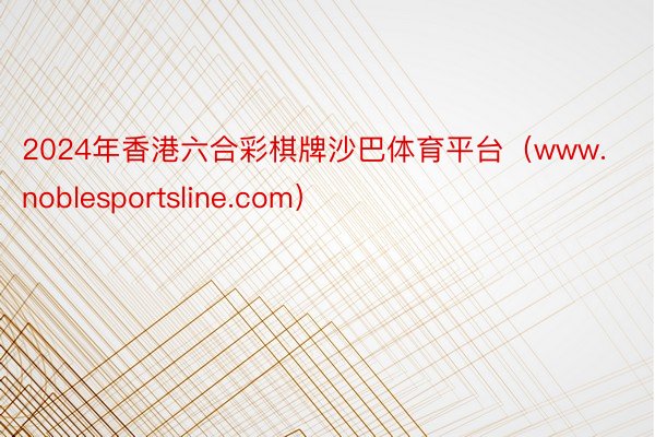 2024年香港六合彩棋牌沙巴体育平台（www.noblesp