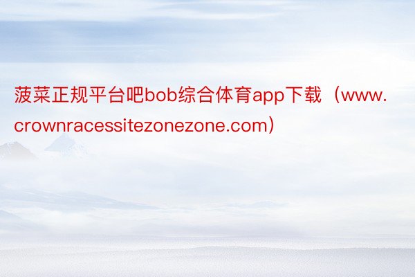 菠菜正规平台吧bob综合体育app下载（www.crownracessitezonezone.com）