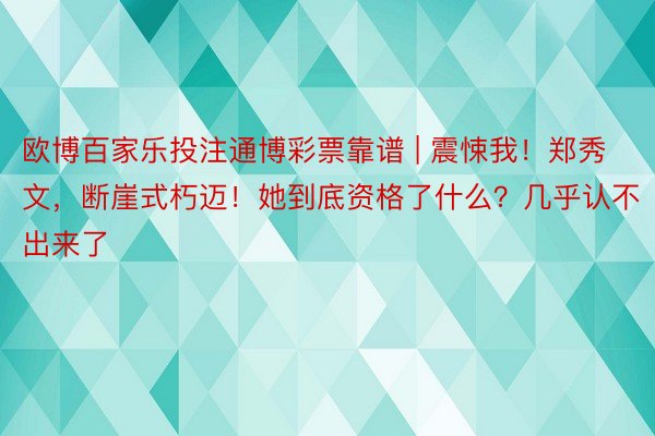 欧博百家乐投注通博彩票靠谱 | 震悚我！郑秀文，断崖式朽迈！她到底资格了什么？几乎认不出来了