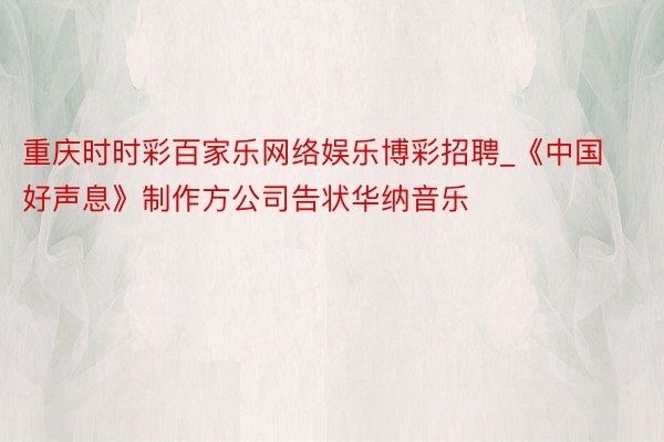 重庆时时彩百家乐网络娱乐博彩招聘_《中国好声息》制作方公司告状华纳音乐
