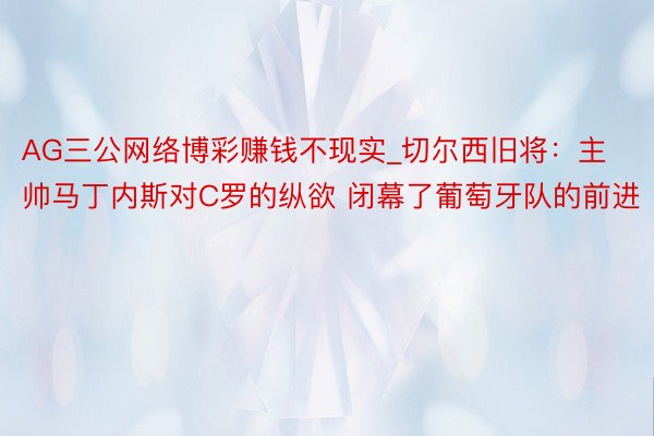 AG三公网络博彩赚钱不现实_切尔西旧将：主帅马丁内斯对C罗的纵欲 闭幕了葡萄牙队的前进